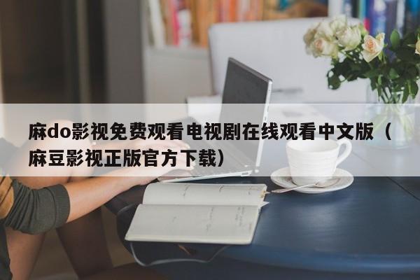 麻do影视免费观看电视剧在线观看中文版（麻豆影视正版官方下载）