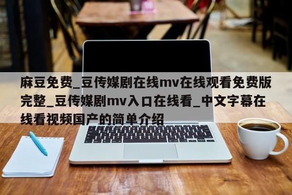 麻豆免费_豆传媒剧在线mv在线观看免费版完整_豆传媒剧mv入口在线看_中文字幕在线看视频国产的简单介绍
